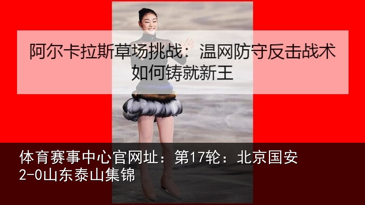 体育赛事中心官网址：第17轮：北京国安2-0山东泰山集锦