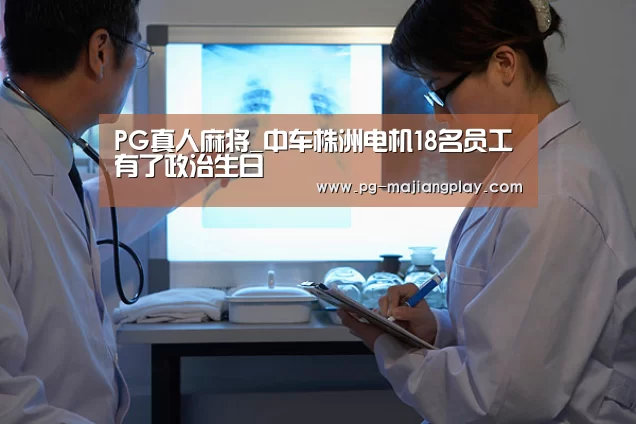 PG真人麻将_中车株洲电机18名员工有了政治生日(图1) PG麻将游戏大厅
