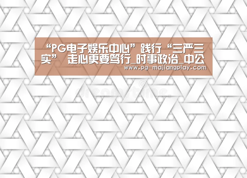 “PG电子娱乐中心”践行“三严三实” 走心更要笃行_时事政治_中公教育网(图3) PG电竞平台