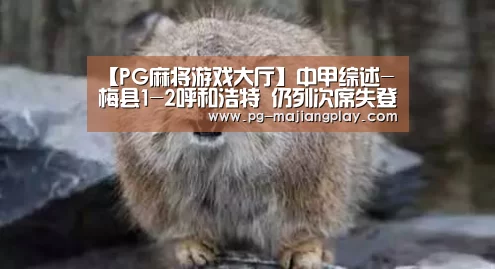 【PG麻将游戏大厅】中甲综述-梅县1-2呼和浩特 仍列次席失登顶良机(图2) PG电子娱乐中心