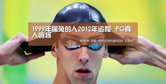 1999年属兔的人2012年运程-PG真人麻将(图2) PG真人麻将