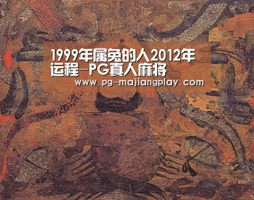 1999年属兔的人2012年运程-PG真人麻将(图3) PG电竞平台