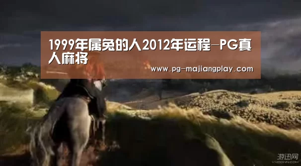 1999年属兔的人2012年运程-PG真人麻将(图4) PG麻将游戏大厅